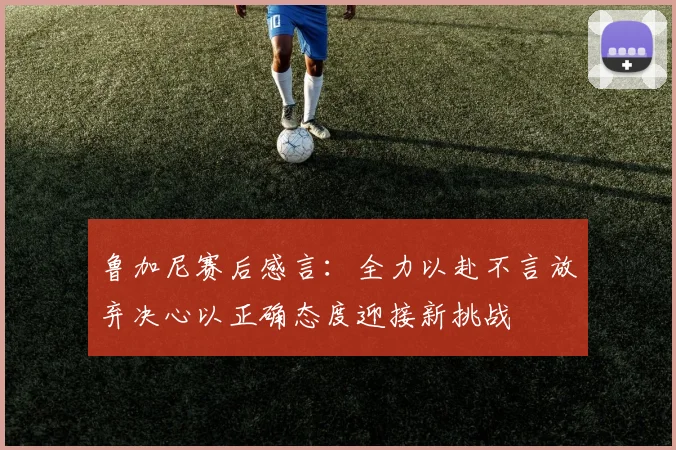 鲁加尼赛后感言：全力以赴不言放弃决心以正确态度迎接新挑战