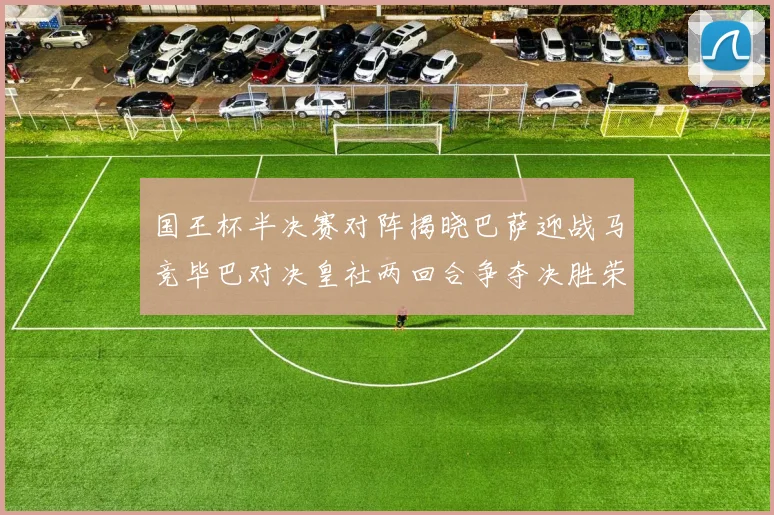 国王杯半决赛对阵揭晓巴萨迎战马竞毕巴对决皇社两回合争夺决胜荣耀