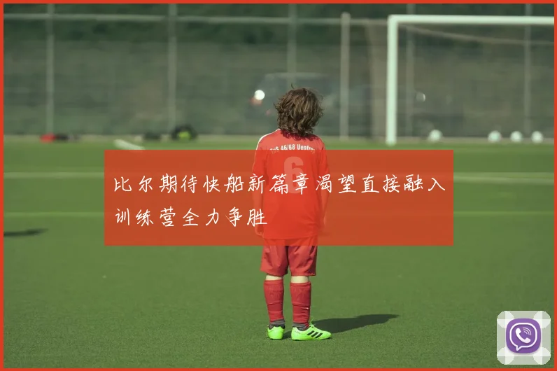 比尔期待快船新篇章渴望直接融入训练营全力争胜