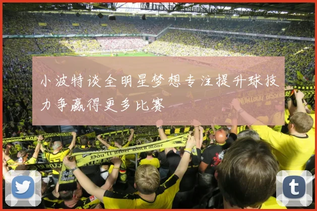 小波特谈全明星梦想专注提升球技力争赢得更多比赛
