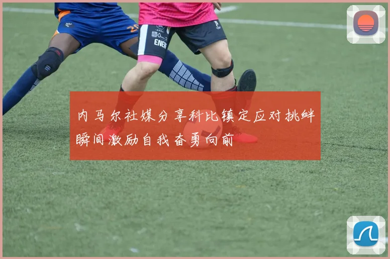 内马尔社媒分享科比镇定应对挑衅瞬间激励自我奋勇向前