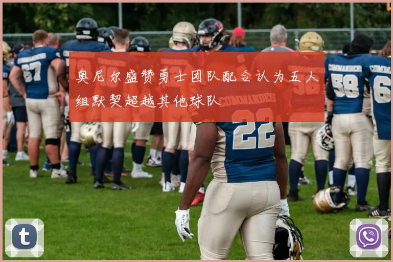 奥尼尔盛赞勇士团队配合认为五人组默契超越其他球队