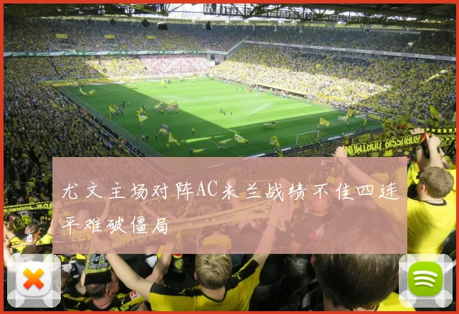 尤文主场对阵AC米兰战绩不佳四连平难破僵局