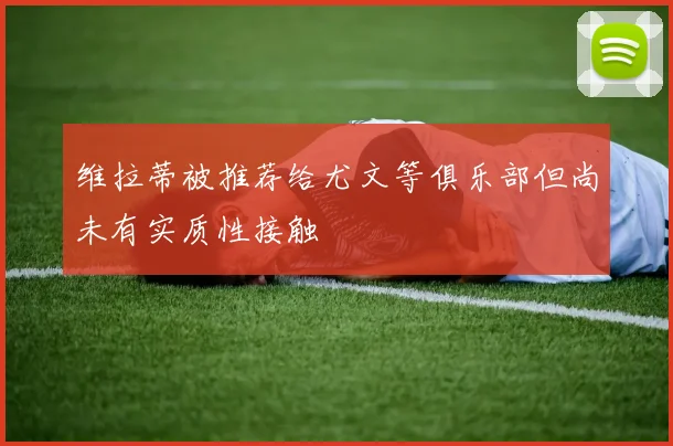 维拉蒂被推荐给尤文等俱乐部但尚未有实质性接触