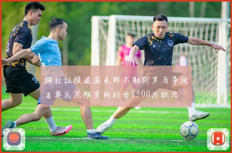 佩杜拉报道国米那不勒斯罗马争抢吉奥瓦尼维罗纳标价1500万欧元