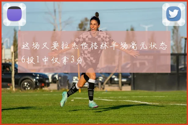这场又要拉杰伦格林半场毫无状态6投1中仅拿3分
