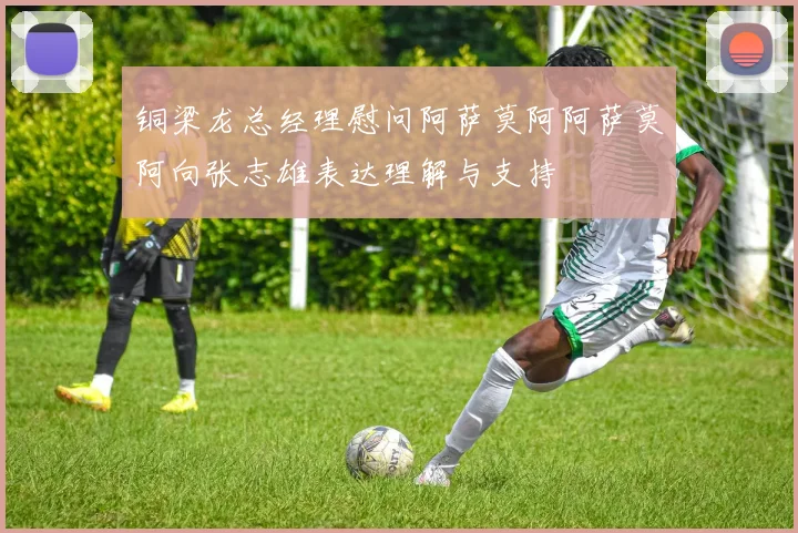 铜梁龙总经理慰问阿萨莫阿阿萨莫阿向张志雄表达理解与支持