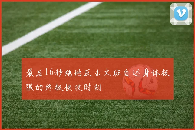 最后16秒绝地反击文班自述身体极限的终极快攻时刻