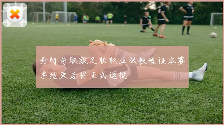丹特考取欧足联职业级教练证本赛季结束后将正式退役