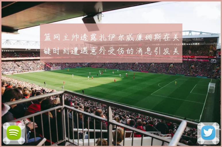 篮网主帅透露扎伊尔威廉姆斯在关键时刻遭遇意外受伤的消息引发关注
