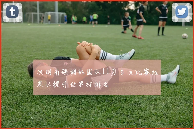 洪明甫强调韩国队11月专注比赛结果以提升世界杯排名