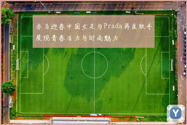 赤马迎春中国女足与Prada再度联手展现青春活力与时尚魅力