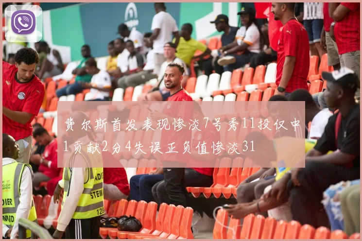 费尔斯首发表现惨淡7号秀11投仅中1贡献2分4失误正负值惨淡31