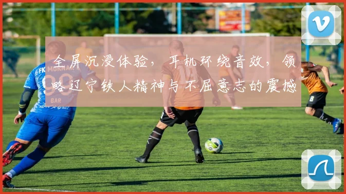 全屏沉浸体验，耳机环绕音效，领略辽宁铁人精神与不屈意志的震撼之旅