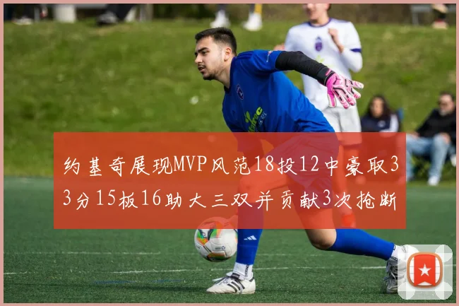 约基奇展现MVP风范18投12中豪取33分15板16助大三双并贡献3次抢断