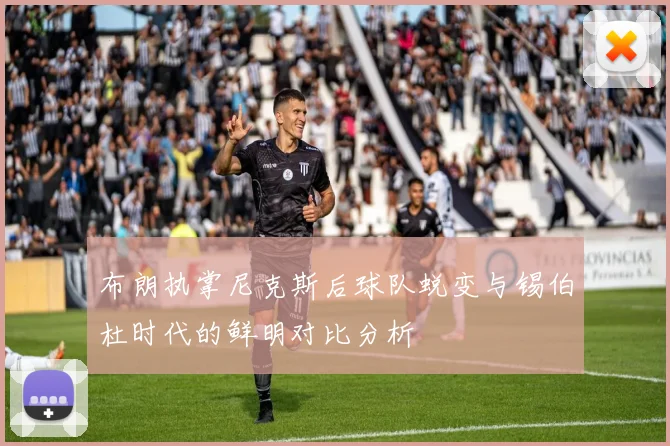 布朗执掌尼克斯后球队蜕变与锡伯杜时代的鲜明对比分析