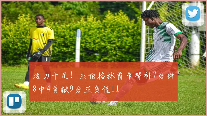 活力十足！杰伦格林首节替补7分钟8中4贡献9分正负值11