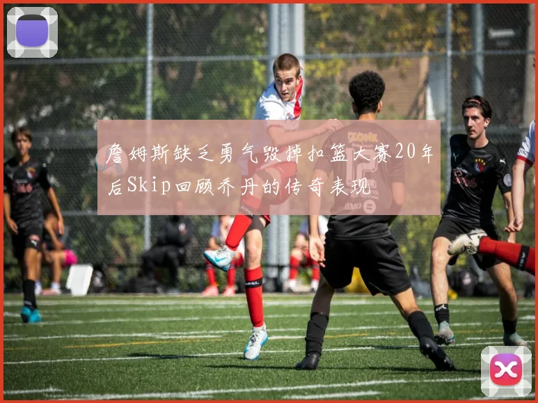 詹姆斯缺乏勇气毁掉扣篮大赛20年后Skip回顾乔丹的传奇表现