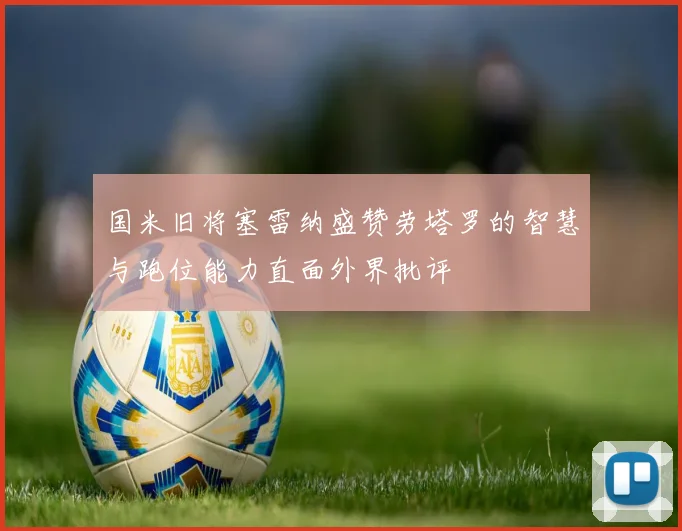 国米旧将塞雷纳盛赞劳塔罗的智慧与跑位能力直面外界批评