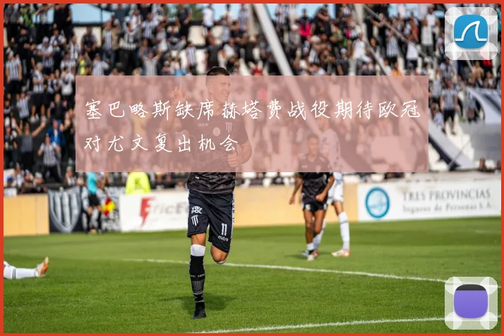 塞巴略斯缺席赫塔费战役期待欧冠对尤文复出机会