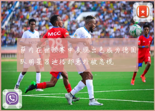 萨内在世预赛中表现出色成为德国队明星吕迪格却意外被忽视