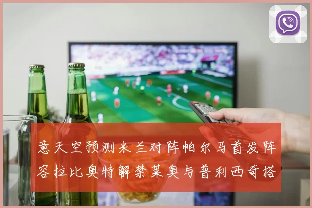 意天空预测米兰对阵帕尔马首发阵容拉比奥特解禁莱奥与普利西奇搭档出战