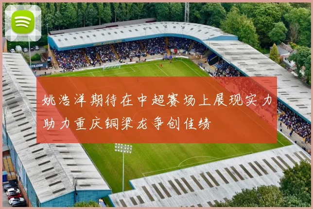 姚浩洋期待在中超赛场上展现实力助力重庆铜梁龙争创佳绩