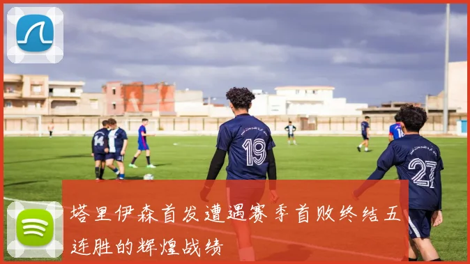 塔里伊森首发遭遇赛季首败终结五连胜的辉煌战绩
