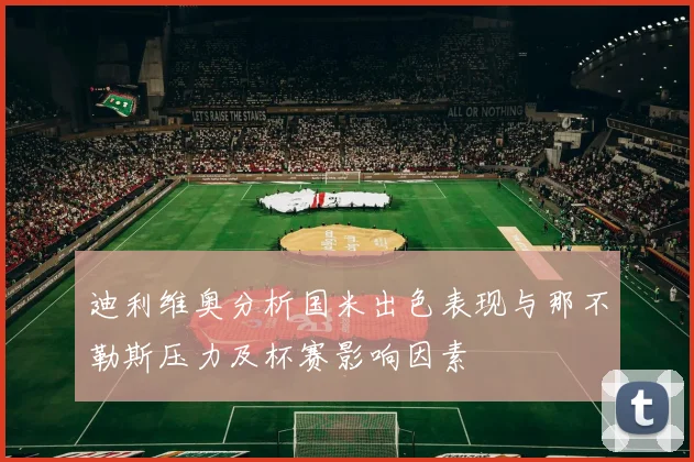 迪利维奥分析国米出色表现与那不勒斯压力及杯赛影响因素