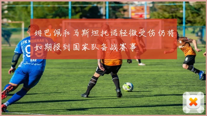 姆巴佩和马斯坦托诺轻微受伤仍将如期报到国家队备战赛事