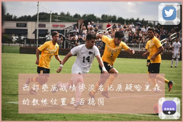 西部垫底战绩惨淡名记质疑哈里森的教练位置是否稳固