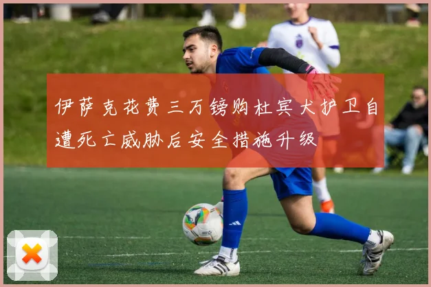 伊萨克花费三万镑购杜宾犬护卫自遭死亡威胁后安全措施升级