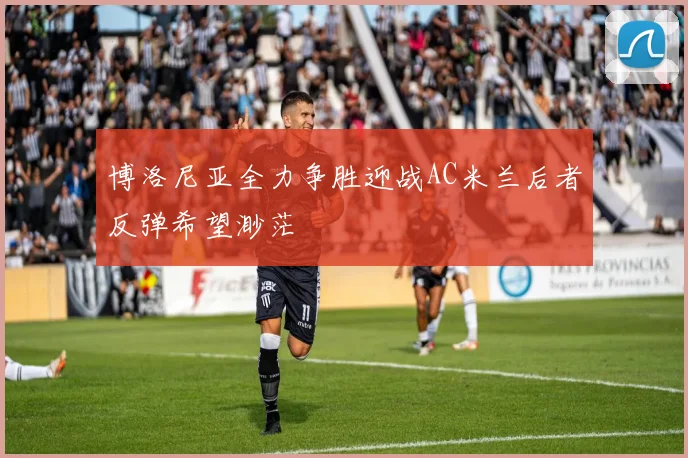博洛尼亚全力争胜迎战AC米兰后者反弹希望渺茫