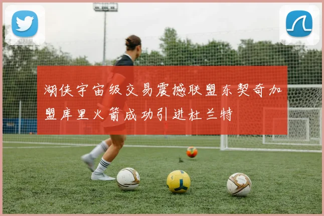 湖侠宇宙级交易震撼联盟东契奇加盟库里火箭成功引进杜兰特