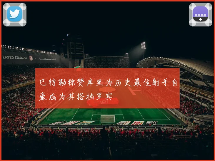 巴特勒称赞库里为历史最佳射手自豪成为其搭档罗宾