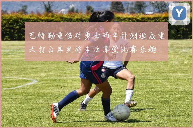 巴特勒重伤对勇士两年计划造成重大打击库里将专注享受比赛乐趣