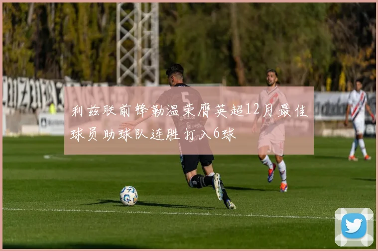 利兹联前锋勒温荣膺英超12月最佳球员助球队连胜打入6球