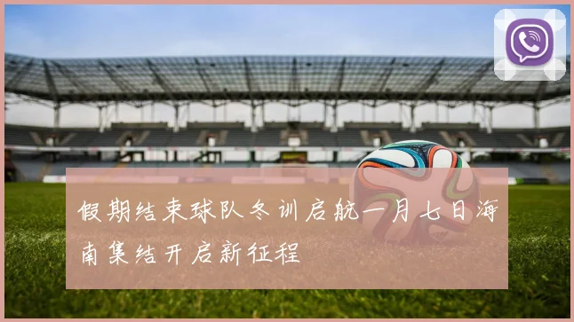 假期结束球队冬训启航一月七日海南集结开启新征程