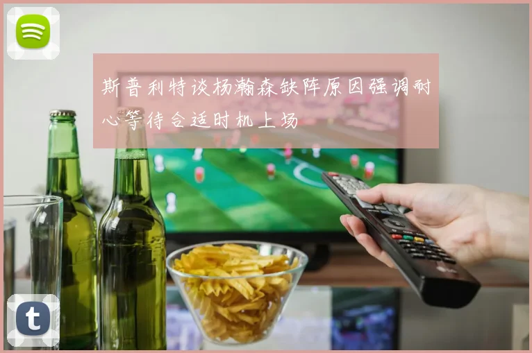 斯普利特谈杨瀚森缺阵原因强调耐心等待合适时机上场