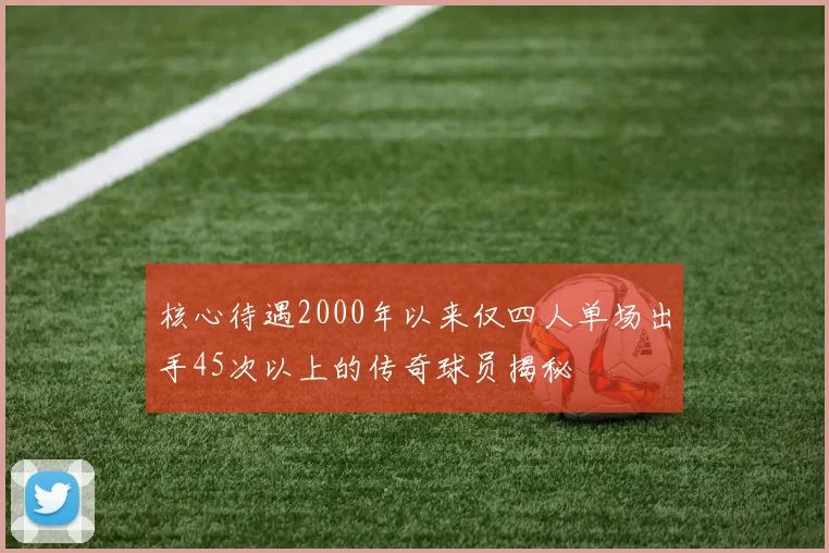 核心待遇2000年以来仅四人单场出手45次以上的传奇球员揭秘