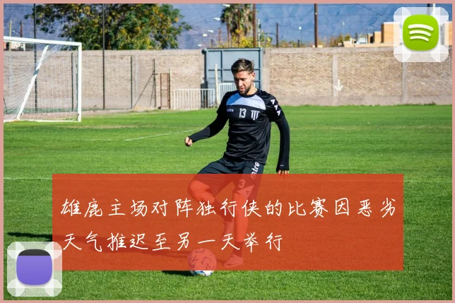 雄鹿主场对阵独行侠的比赛因恶劣天气推迟至另一天举行