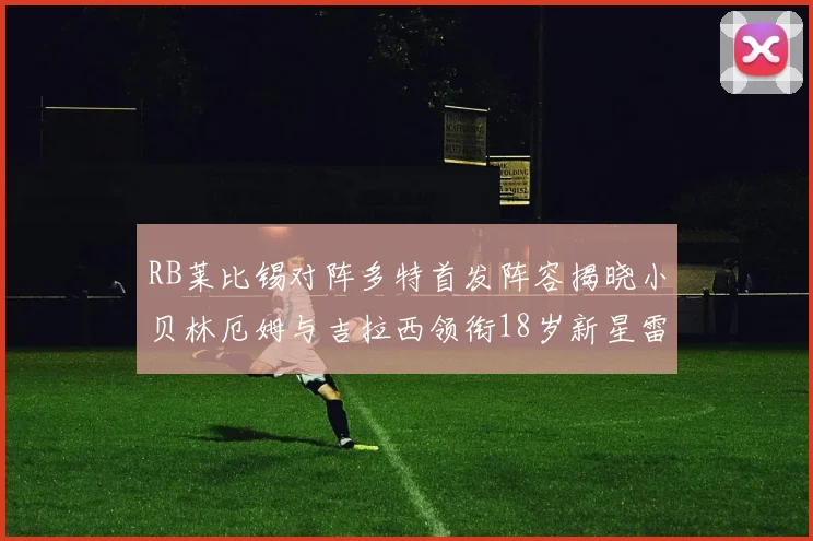 RB莱比锡对阵多特首发阵容揭晓小贝林厄姆与吉拉西领衔18岁新星雷吉亚尼出战