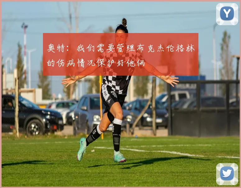 奥特：我们需要管理布克杰伦格林的伤病情况保护好他俩