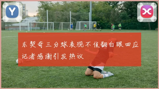 东契奇三分球表现不佳翻白眼回应记者感谢引发热议