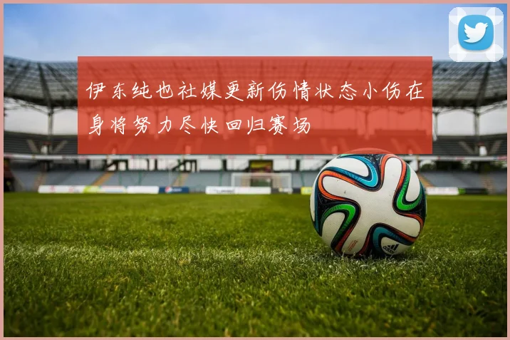 伊东纯也社媒更新伤情状态小伤在身将努力尽快回归赛场