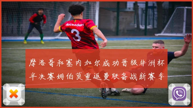 摩洛哥和塞内加尔成功晋级非洲杯半决赛姆伯莫重返曼联备战新赛季