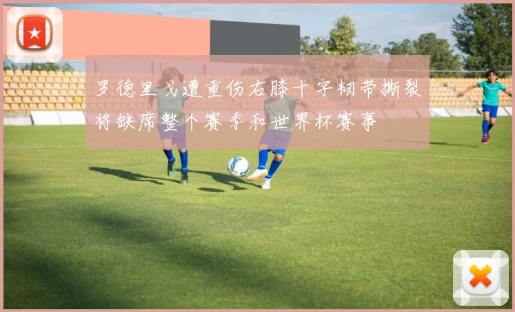 罗德里戈遭重伤右膝十字韧带撕裂将缺席整个赛季和世界杯赛事