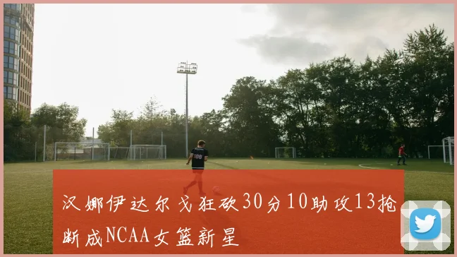 汉娜伊达尔戈狂砍30分10助攻13抢断成NCAA女篮新星