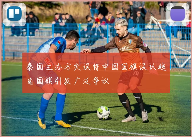 泰国主办方失误将中国国旗误认越南国旗引发广泛争议
