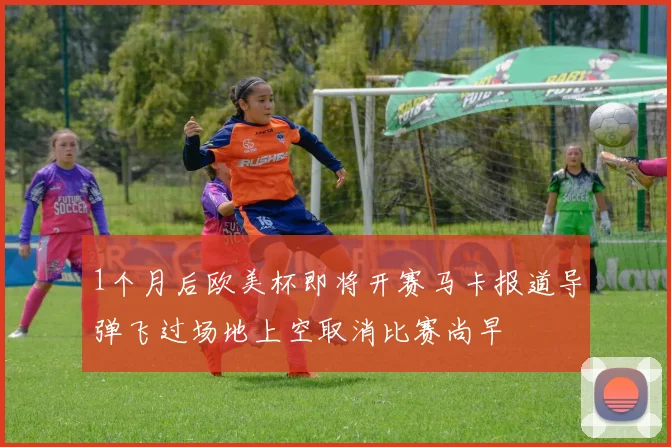 1个月后欧美杯即将开赛马卡报道导弹飞过场地上空取消比赛尚早